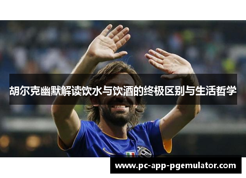 胡尔克幽默解读饮水与饮酒的终极区别与生活哲学