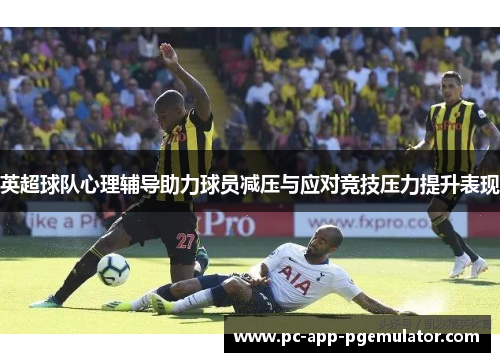 英超球队心理辅导助力球员减压与应对竞技压力提升表现