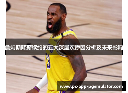 詹姆斯降薪续约的五大深层次原因分析及未来影响