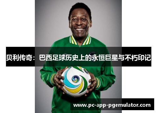 贝利传奇：巴西足球历史上的永恒巨星与不朽印记