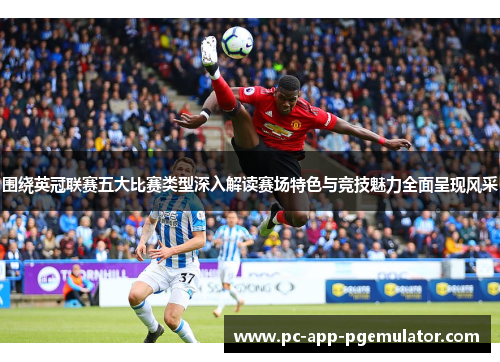 围绕英冠联赛五大比赛类型深入解读赛场特色与竞技魅力全面呈现风采