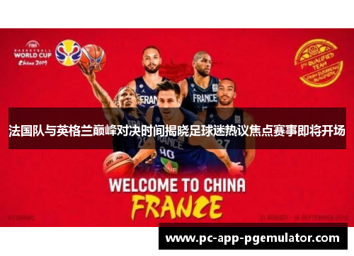 法国队与英格兰巅峰对决时间揭晓足球迷热议焦点赛事即将开场