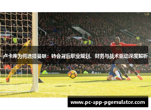 卢卡库为何选择曼联：转会背后职业规划、财务与战术驱动深度解析