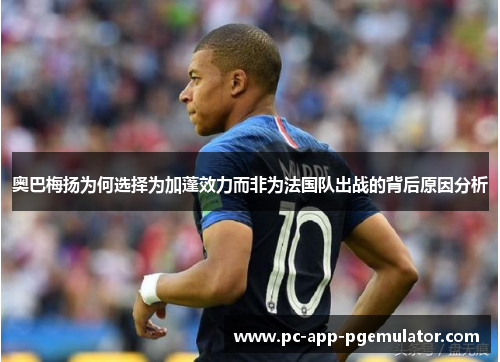 奥巴梅扬为何选择为加蓬效力而非为法国队出战的背后原因分析