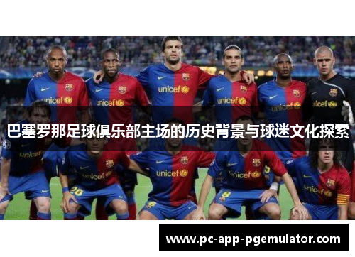 巴塞罗那足球俱乐部主场的历史背景与球迷文化探索 巴塞罗那足球俱乐部主场的历史背景与球迷文化探索