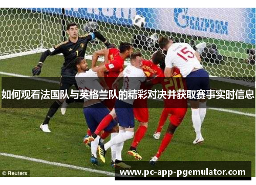 如何观看法国队与英格兰队的精彩对决并获取赛事实时信息