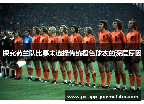 探究荷兰队比赛未选择传统橙色球衣的深层原因