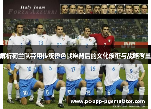 解析荷兰队弃用传统橙色战袍背后的文化象征与战略考量 解析荷兰队弃用传统橙色战袍背后的文化象征与战略考量