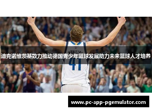 迪克诺维茨基致力推动德国青少年篮球发展助力未来篮球人才培养