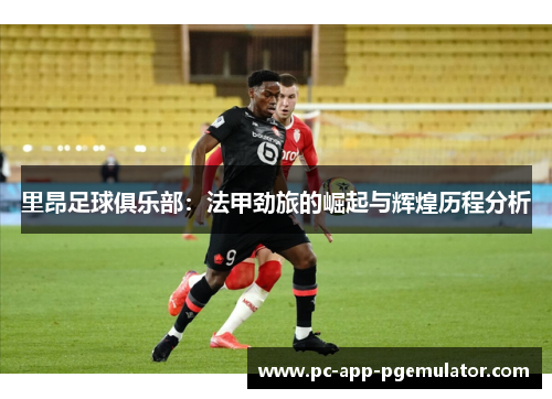 里昂足球俱乐部：法甲劲旅的崛起与辉煌历程分析