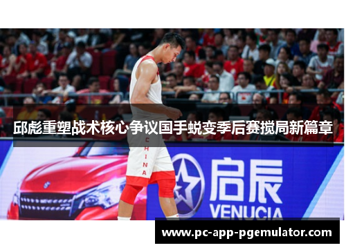 邱彪重塑战术核心争议国手蜕变季后赛搅局新篇章