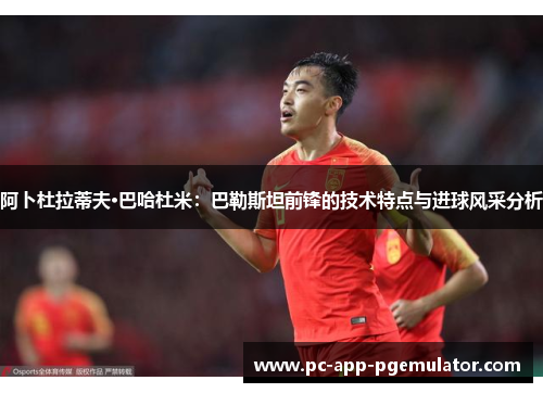 阿卜杜拉蒂夫·巴哈杜米：巴勒斯坦前锋的技术特点与进球风采分析