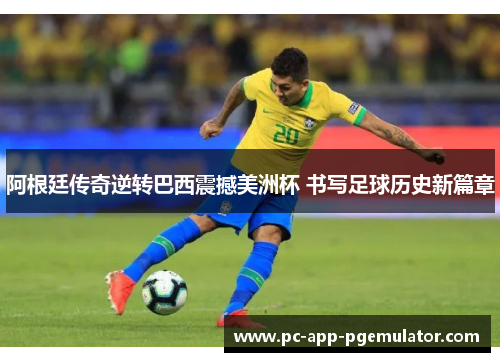 阿根廷传奇逆转巴西震撼美洲杯 书写足球历史新篇章 阿根廷传奇逆转巴西震撼美洲杯 书写足球历史新篇章