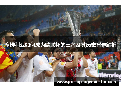 塞维利亚如何成为欧联杯的王者及其历史背景解析