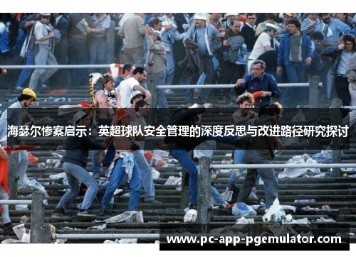 海瑟尔惨案启示:英超球队安全管理的深度反思与改进路径研究探讨 海瑟尔惨案启示:英超球队安全管理的深度反思与改进路径研究探讨
