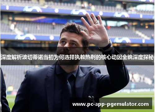 深度解析波切蒂诺当初为何选择执教热刺的核心动因全貌深度探秘 深度解析波切蒂诺当初为何选择执教热刺的核心动因全貌深度探秘