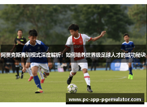阿贾克斯青训模式深度解析:如何培养世界级足球人才的成功秘诀 阿贾克斯青训模式深度解析:如何培养世界级足球人才的成功秘诀