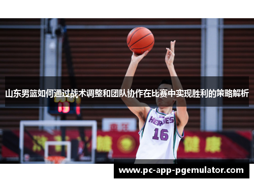 山东男篮如何通过战术调整和团队协作在比赛中实现胜利的策略解析