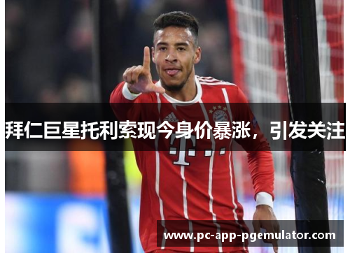 拜仁巨星托利索现今身价暴涨，引发关注