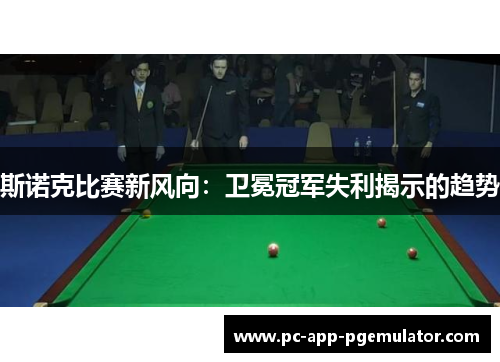 斯诺克比赛新风向:卫冕冠军失利揭示的趋势 斯诺克比赛新风向:卫冕冠军失利揭示的趋势