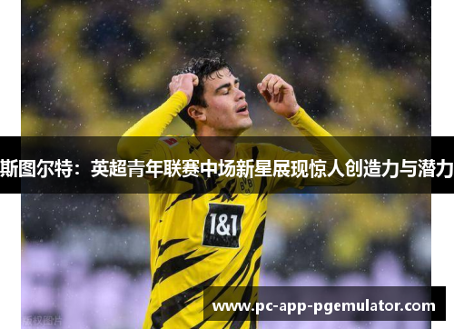 斯图尔特：英超青年联赛中场新星展现惊人创造力与潜力