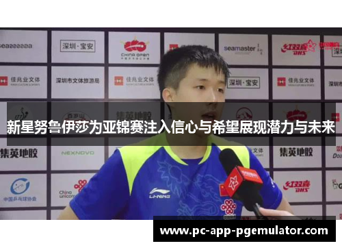 新星努鲁伊莎为亚锦赛注入信心与希望展现潜力与未来