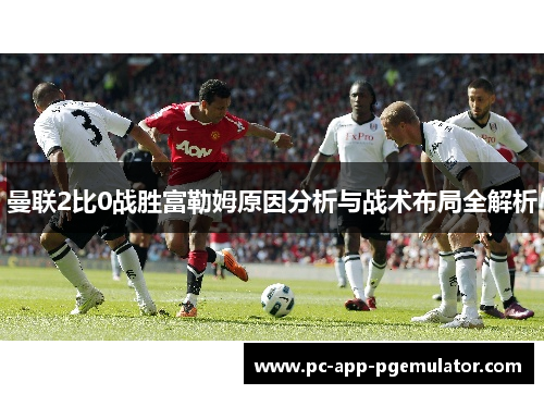 曼联2比0战胜富勒姆原因分析与战术布局全解析 曼联2比0战胜富勒姆原因分析与战术布局全解析
