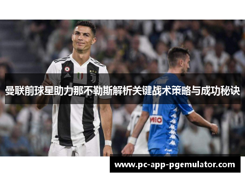 曼联前球星助力那不勒斯解析关键战术策略与成功秘诀 曼联前球星助力那不勒斯解析关键战术策略与成功秘诀