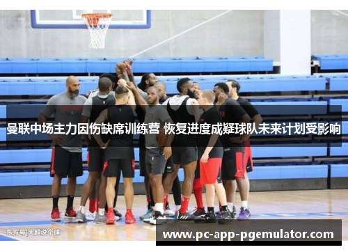 曼联中场主力因伤缺席训练营 恢复进度成疑球队未来计划受影响 曼联中场主力因伤缺席训练营 恢复进度成疑球队未来计划受影响