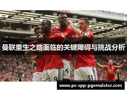 曼联重生之路面临的关键障碍与挑战分析 曼联重生之路面临的关键障碍与挑战分析