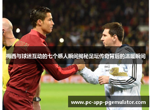 梅西与球迷互动的七个感人瞬间揭秘足坛传奇背后的温暖瞬间 梅西与球迷互动的七个感人瞬间揭秘足坛传奇背后的温暖瞬间