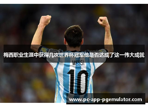 梅西职业生涯中获得几次世界杯冠军他是否达成了这一伟大成就 梅西职业生涯中获得几次世界杯冠军他是否达成了这一伟大成就