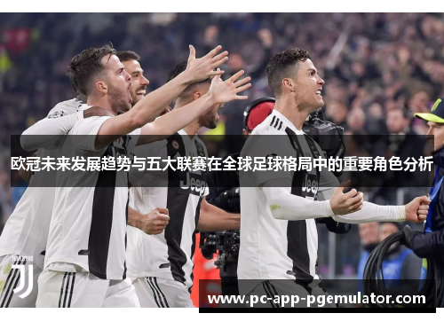 欧冠未来发展趋势与五大联赛在全球足球格局中的重要角色分析 欧冠未来发展趋势与五大联赛在全球足球格局中的重要角色分析
