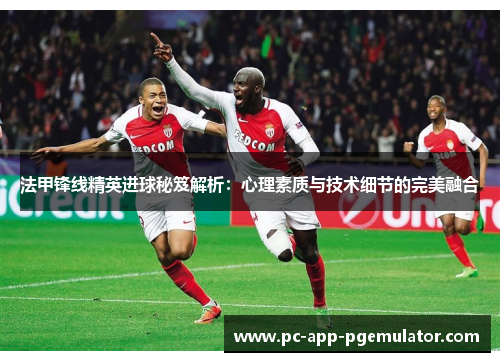 法甲锋线精英进球秘笈解析:心理素质与技术细节的完美融合 法甲锋线精英进球秘笈解析:心理素质与技术细节的完美融合