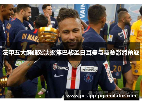 法甲五大巅峰对决聚焦巴黎圣日耳曼与马赛激烈角逐 法甲五大巅峰对决聚焦巴黎圣日耳曼与马赛激烈角逐
