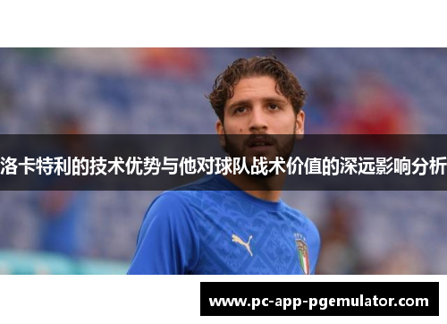 洛卡特利的技术优势与他对球队战术价值的深远影响分析 洛卡特利的技术优势与他对球队战术价值的深远影响分析