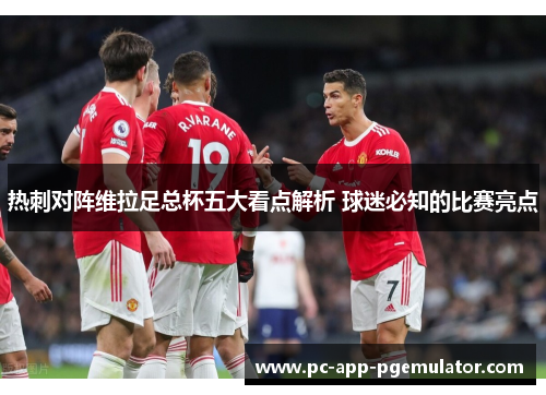 热刺对阵维拉足总杯五大看点解析 球迷必知的比赛亮点 热刺对阵维拉足总杯五大看点解析 球迷必知的比赛亮点