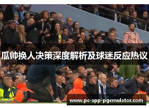 瓜帅换人决策深度解析及球迷反应热议 瓜帅换人决策深度解析及球迷反应热议