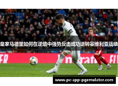 皇家马德里如何在逆境中强势反击成功逆转塞维利亚战绩