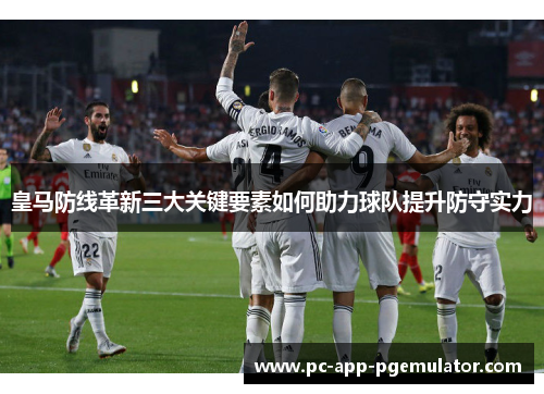 皇马防线革新三大关键要素如何助力球队提升防守实力 皇马防线革新三大关键要素如何助力球队提升防守实力