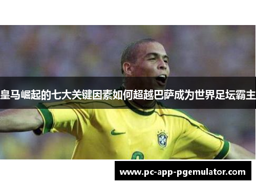 皇马崛起的七大关键因素如何超越巴萨成为世界足坛霸主 皇马崛起的七大关键因素如何超越巴萨成为世界足坛霸主