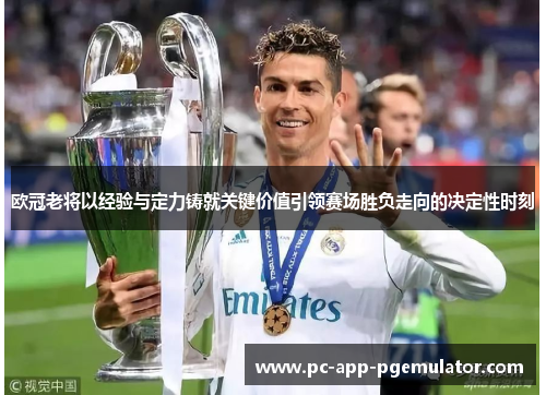 欧冠老将以经验与定力铸就关键价值引领赛场胜负走向的决定性时刻 欧冠老将以经验与定力铸就关键价值引领赛场胜负走向的决定性时刻