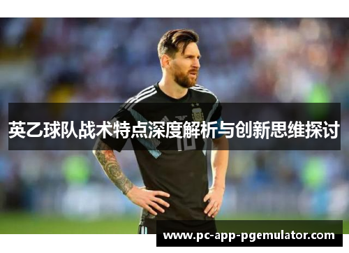 英乙球队战术特点深度解析与创新思维探讨 英乙球队战术特点深度解析与创新思维探讨