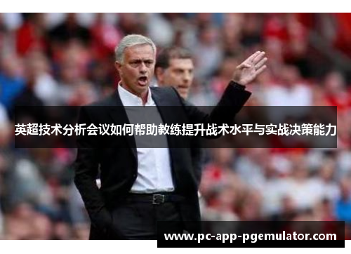 英超技术分析会议如何帮助教练提升战术水平与实战决策能力 英超技术分析会议如何帮助教练提升战术水平与实战决策能力