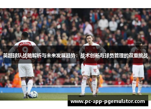 英超球队战略解析与未来发展趋势:战术创新与球员管理的双重挑战 英超球队战略解析与未来发展趋势:战术创新与球员管理的双重挑战