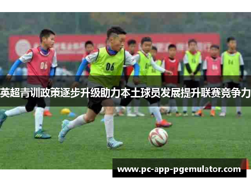 英超青训政策逐步升级助力本土球员发展提升联赛竞争力