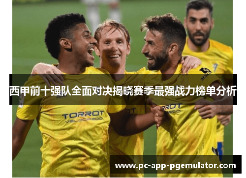 西甲前十强队全面对决揭晓赛季最强战力榜单分析