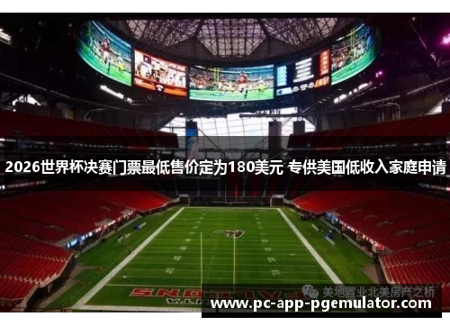 2026世界杯决赛门票最低售价定为180美元 专供美国低收入家庭申请