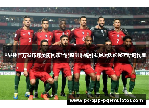 世界杯官方发布球员防网暴智能监测系统引发足坛舆论保护新时代启 世界杯官方发布球员防网暴智能监测系统引发足坛舆论保护新时代启