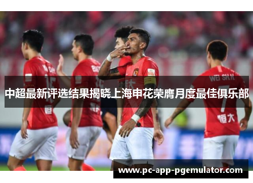 中超最新评选结果揭晓上海申花荣膺月度最佳俱乐部 中超最新评选结果揭晓上海申花荣膺月度最佳俱乐部